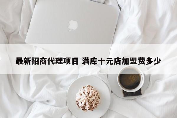 最新招商代理项目 满库十元店加盟费多少