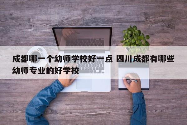 成都哪一个幼师学校好一点 四川成都有哪些幼师专业的好学校