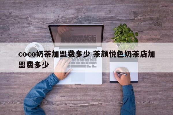 coco奶茶加盟费多少 茶颜悦色奶茶店加盟费多少