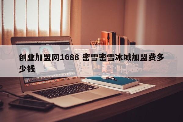 创业加盟网1688 密雪密雪冰城加盟费多少钱