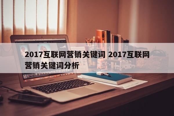 2017互联网营销关键词 2017互联网营销关键词分析