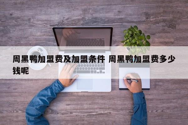 周黑鸭加盟费及加盟条件 周黑鸭加盟费多少钱呢