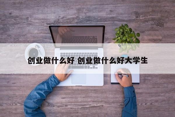 创业做什么好 创业做什么好大学生