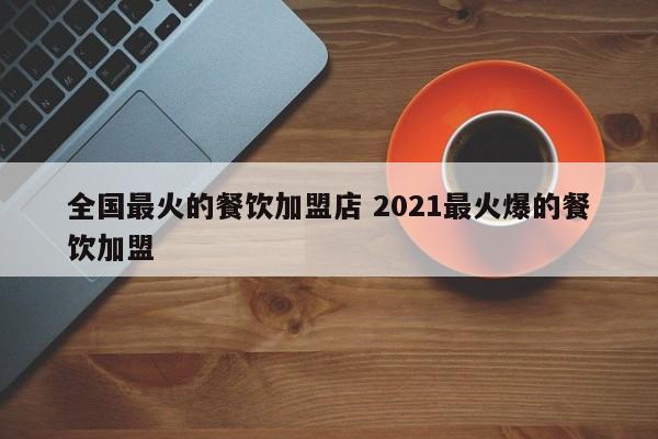 全国最火的餐饮加盟店 2021最火爆的餐饮加盟