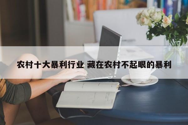 农村十大暴利行业 藏在农村不起眼的暴利