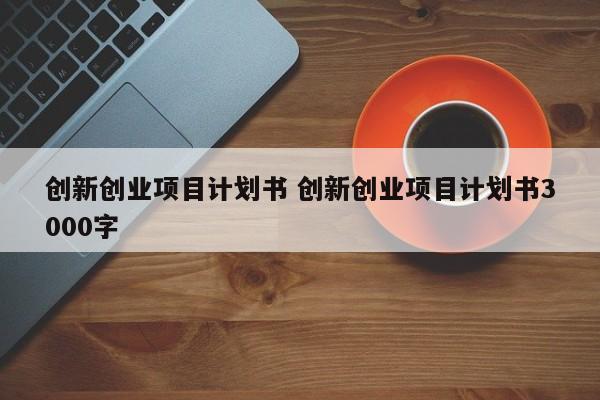 创新创业项目计划书 创新创业项目计划书3000字