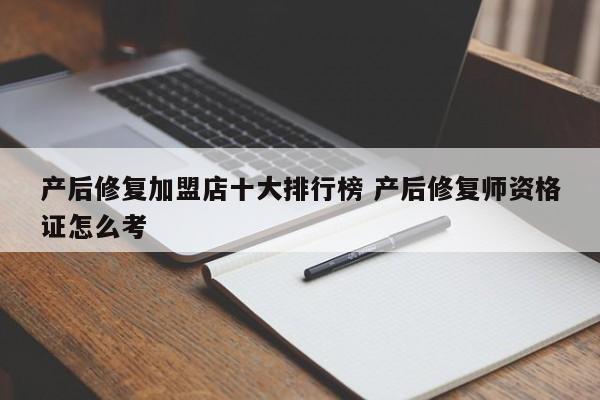 产后修复加盟店十大排行榜 产后修复师资格证怎么考