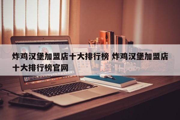炸鸡汉堡加盟店十大排行榜 炸鸡汉堡加盟店十大排行榜官网