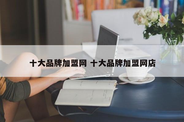 十大品牌加盟网 十大品牌加盟网店