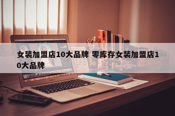 女装加盟店10大品牌 零库存女装加盟店10大品牌