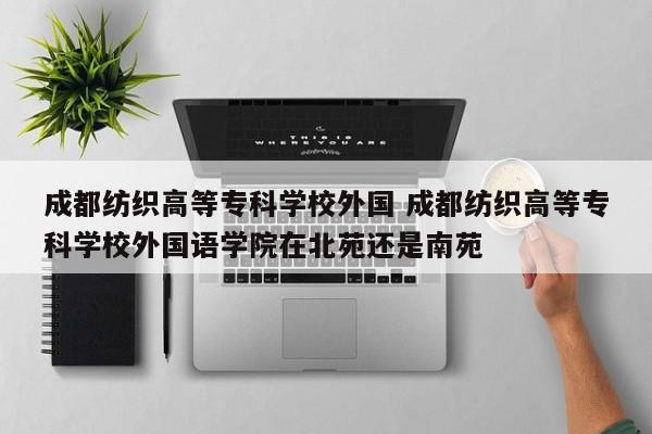 成都纺织高等专科学校外国 成都纺织高等专科学校外国语学院在北苑还是南苑