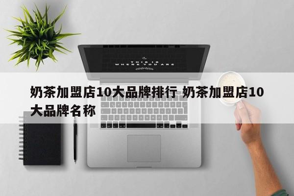 奶茶加盟店10大品牌排行 奶茶加盟店10大品牌名称