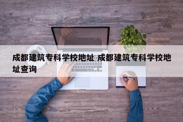 成都建筑专科学校地址 成都建筑专科学校地址查询