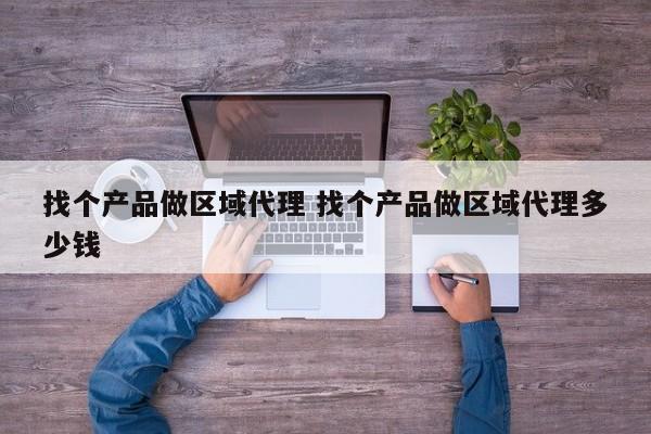 找个产品做区域代理 找个产品做区域代理多少钱