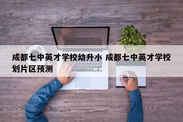 成都七中英才学校幼升小 成都七中英才学校划片区预测
