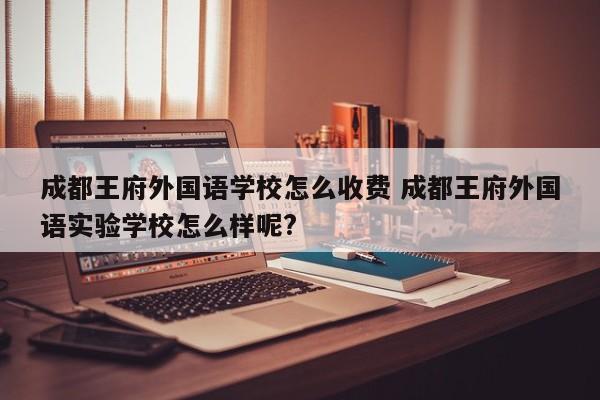 成都王府外国语学校怎么收费 成都王府外国语实验学校怎么样呢?