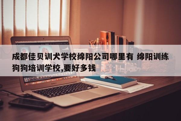 成都佳贝训犬学校绵阳公司哪里有 绵阳训练狗狗培训学校,要好多钱