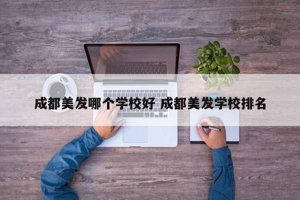 成都美发哪个学校好 成都美发学校排名