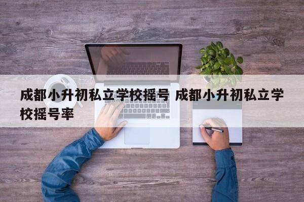 成都小升初私立学校摇号 成都小升初私立学校摇号率