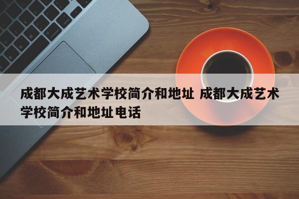 成都大成艺术学校简介和地址 成都大成艺术学校简介和地址电话