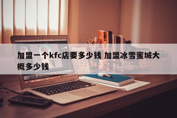 加盟一个kfc店要多少钱 加盟冰雪蜜城大概多少钱
