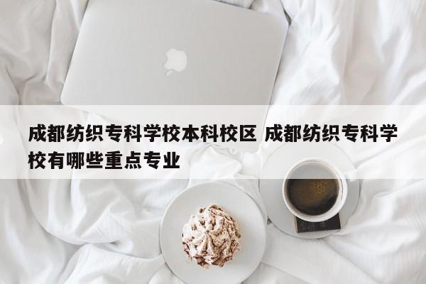 成都纺织专科学校本科校区 成都纺织专科学校有哪些重点专业