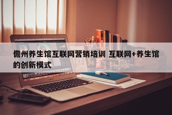 儋州养生馆互联网营销培训 互联网+养生馆的创新模式
