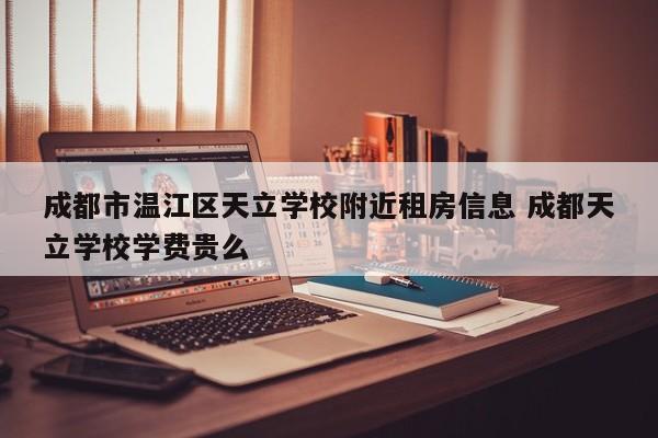 成都市温江区天立学校附近租房信息 成都天立学校学费贵么