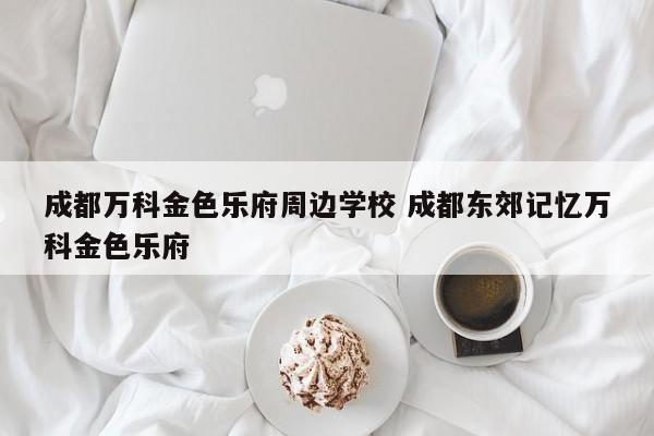 成都万科金色乐府周边学校 成都东郊记忆万科金色乐府