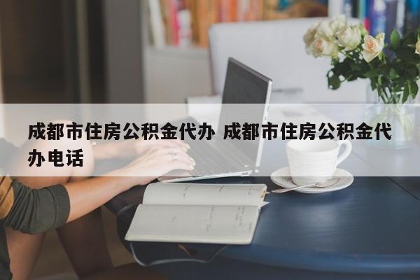 成都市住房公积金代办 成都市住房公积金代办电话