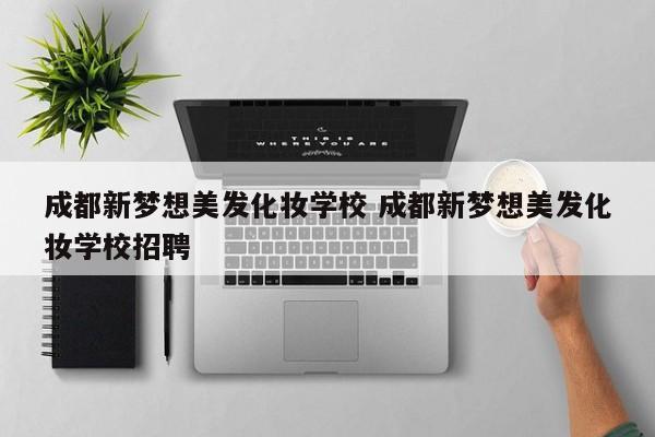 成都新梦想美发化妆学校 成都新梦想美发化妆学校招聘