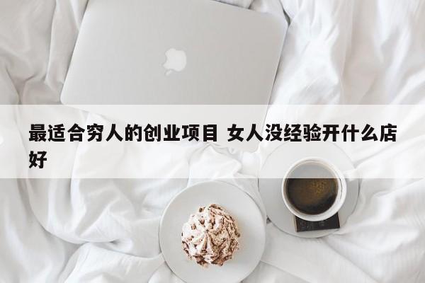 最适合穷人的创业项目 女人没经验开什么店好