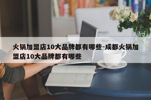 火锅加盟店10大品牌都有哪些-成都火锅加盟店10大品牌都有哪些