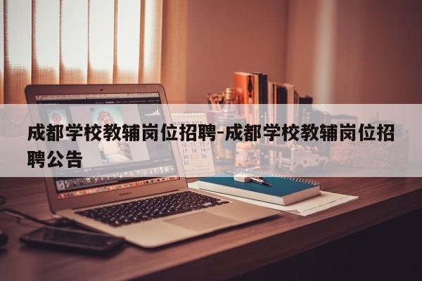 成都学校教辅岗位招聘-成都学校教辅岗位招聘公告