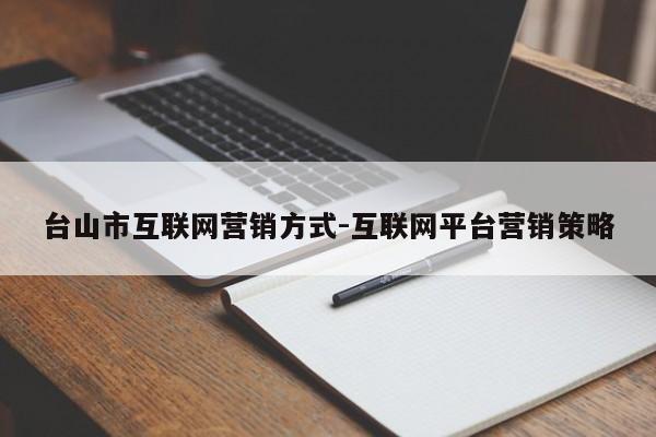 台山市互联网营销方式-互联网平台营销策略