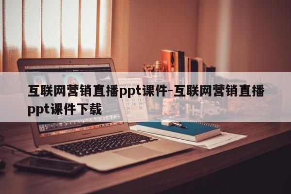 互联网营销直播ppt课件-互联网营销直播ppt课件下载