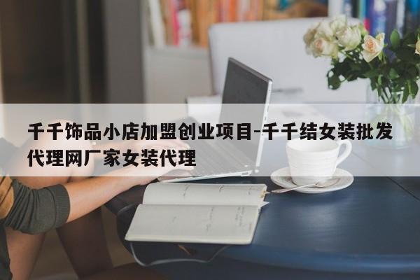 千千饰品小店加盟创业项目-千千结女装批发代理网厂家女装代理