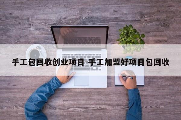 手工包回收创业项目-手工加盟好项目包回收