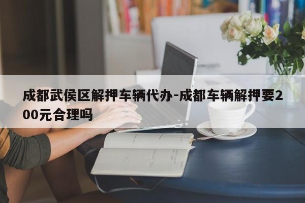 成都武侯区解押车辆代办-成都车辆解押要200元合理吗