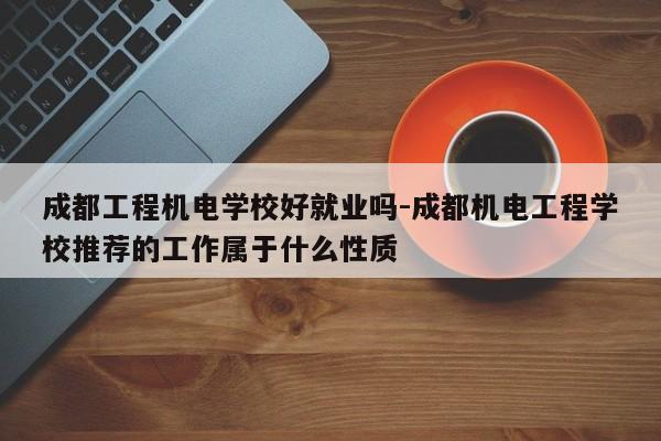 成都工程机电学校好就业吗-成都机电工程学校推荐的工作属于什么性质