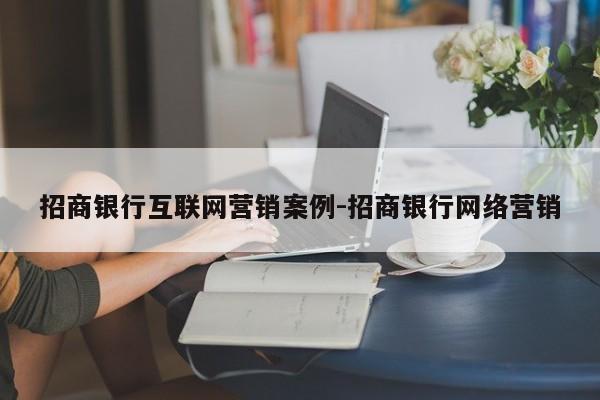 招商银行互联网营销案例-招商银行网络营销