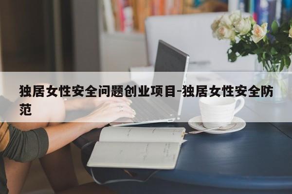 独居女性安全问题创业项目-独居女性安全防范