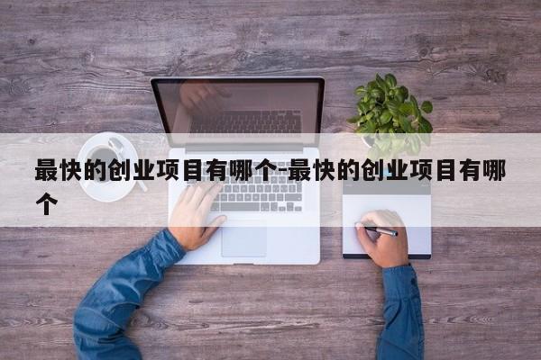 最快的创业项目有哪个-最快的创业项目有哪个