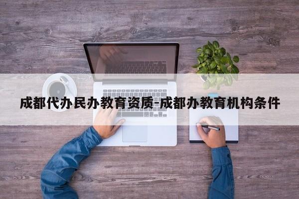 成都代办民办教育资质-成都办教育机构条件