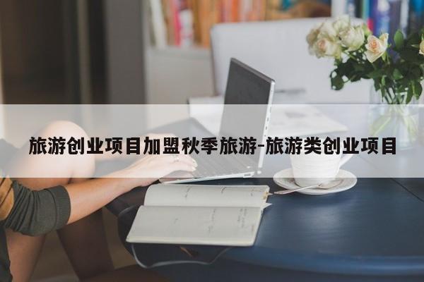 旅游创业项目加盟秋季旅游-旅游类创业项目