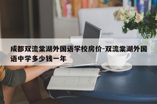 成都双流棠湖外国语学校房价-双流棠湖外国语中学多少钱一年