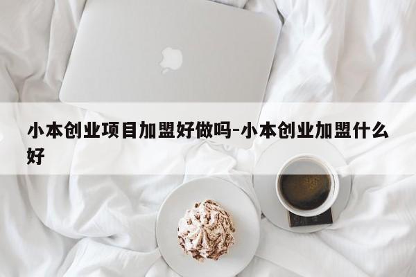 小本创业项目加盟好做吗-小本创业加盟什么好
