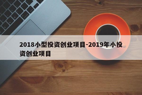 2018小型投资创业项目-2019年小投资创业项目