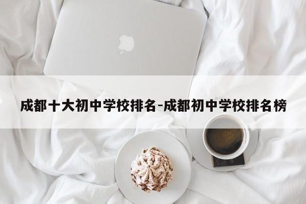 成都十大初中学校排名-成都初中学校排名榜
