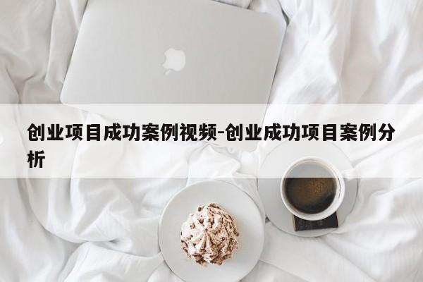 创业项目成功案例视频-创业成功项目案例分析